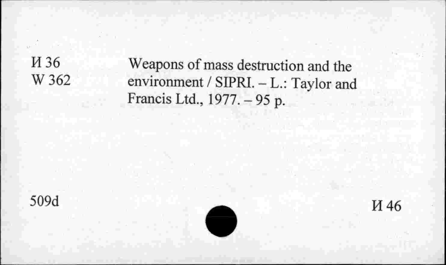 ﻿H36
W 362
Weapons of mass destruction and the environment / SIPRI. - L.: Taylor and Francis Ltd., 1977. - 95 p.
509d
H 46